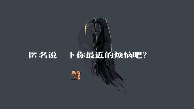 匿名说一下你最近的烦恼吧？
