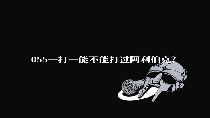 055一打一能不能打过阿利伯克？