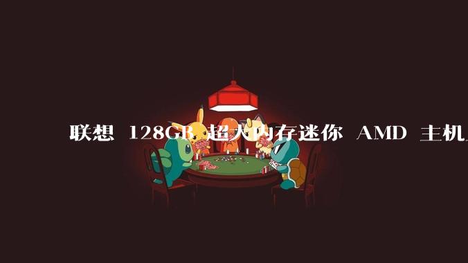 联想 128GB 超大内存迷你 AMD 主机上架，此款主机有哪些亮点？