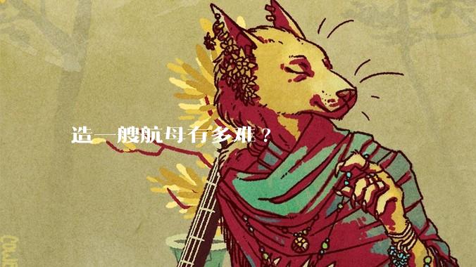 造一艘航母有多难?