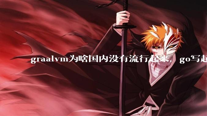 graalvm为啥国内没有流行起来，go写起来实在太恶心了，难道任凭go独霸云原生？