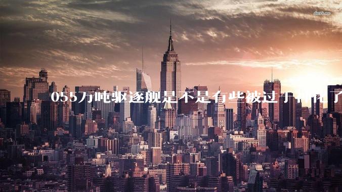 055万吨驱逐舰是不是有些被过于神化了，有没有了解的大佬详细解释一下？