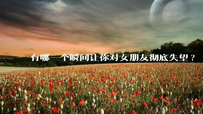 有哪一个瞬间让你对女朋友彻底失望?