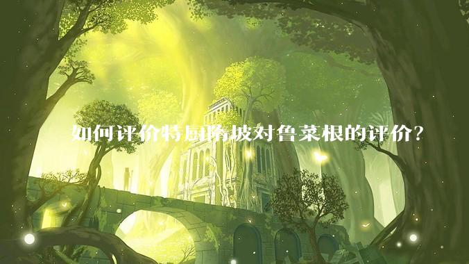 如何评价特厨隋坡对鲁菜根的评价？