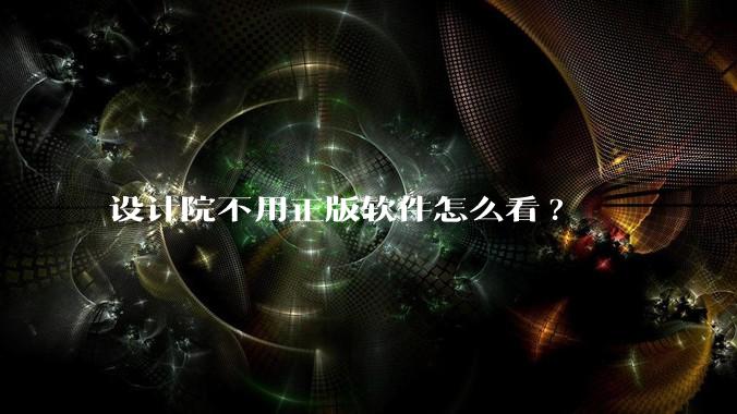 设计院不用正版软件怎么看?
