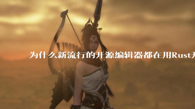 为什么新流行的开源编辑器都在用Rust开发？