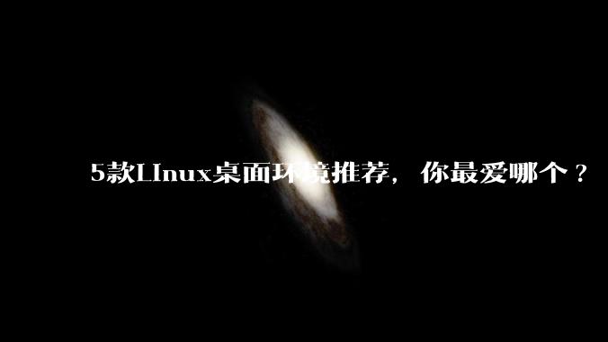 5款Linux桌面环境推荐，你最爱哪个?