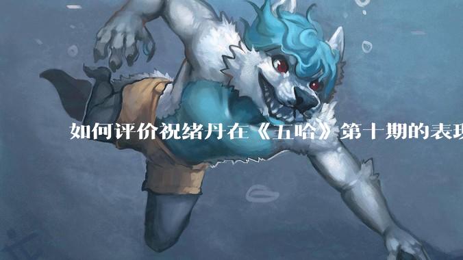 如何评价祝绪丹在《五哈》第十期的表现？