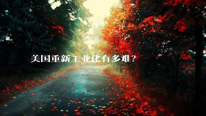 美国重新工业化有多难？