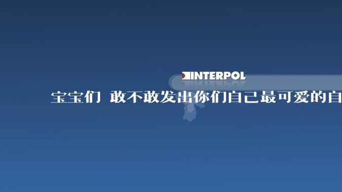 宝宝们 敢不敢发出你们自己最可爱的自拍照?