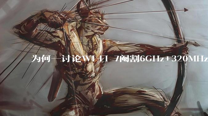 为何一讨论Wi-Fi 7阉割6GHz+320MHz，很多人都说用不上所以根本不在意？