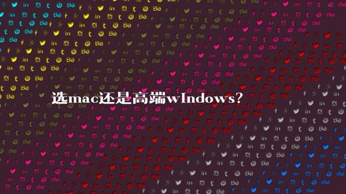 选mac还是高端windows？