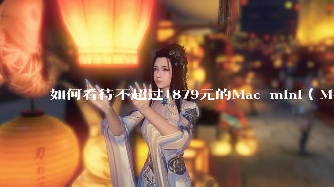如何看待不超过1879元的Mac mini（M4+16/256GB+票），易用性吊打同级其他台式电脑？