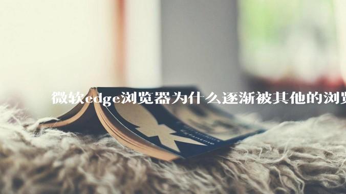 微软edge浏览器为什么逐渐被其他的浏览器代替？
